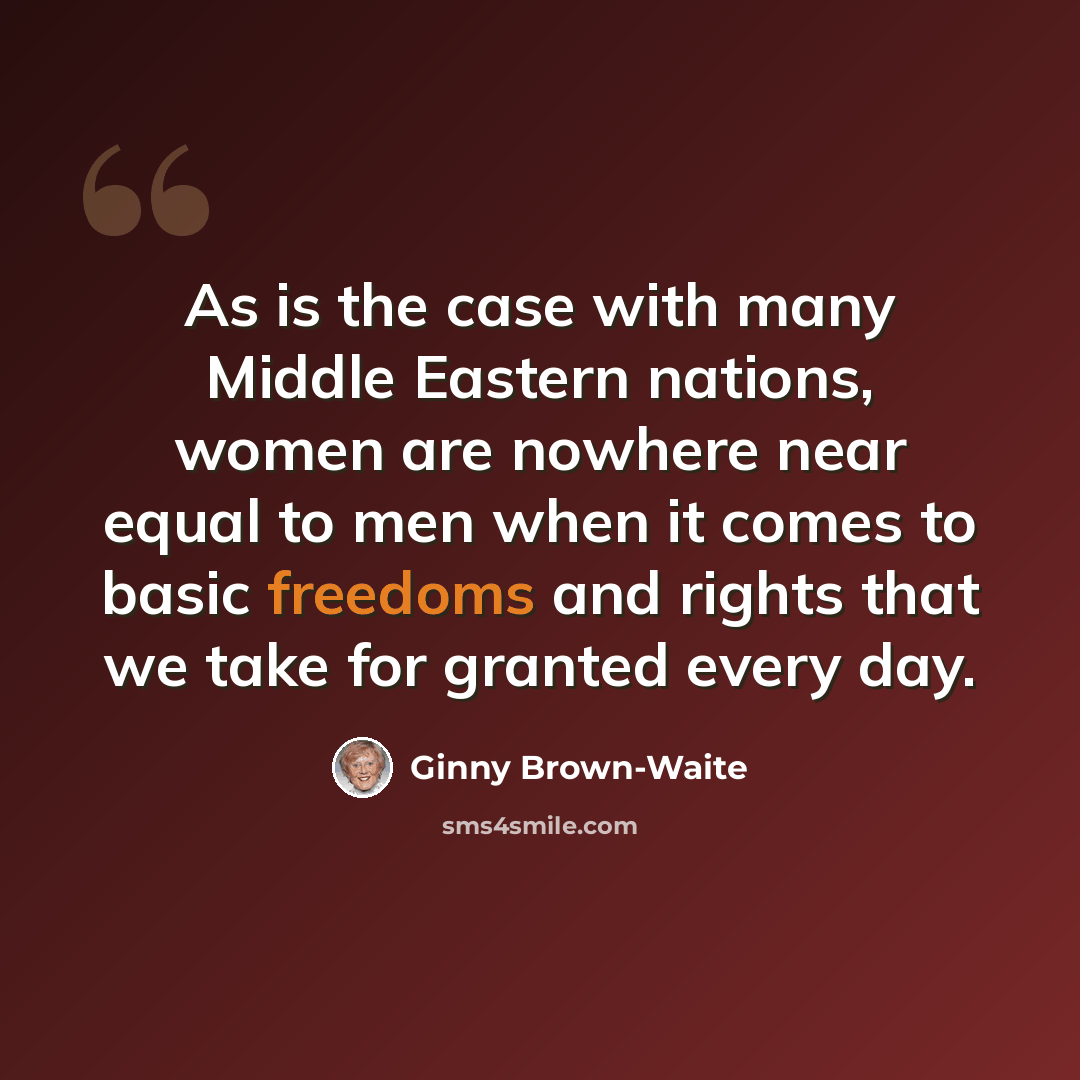 “As is the case with many Middle Eastern nations, women are nowhere near equal to men when it comes to basic freedoms and rights that we take for granted every day.” quote by Ginny Brown-Waite