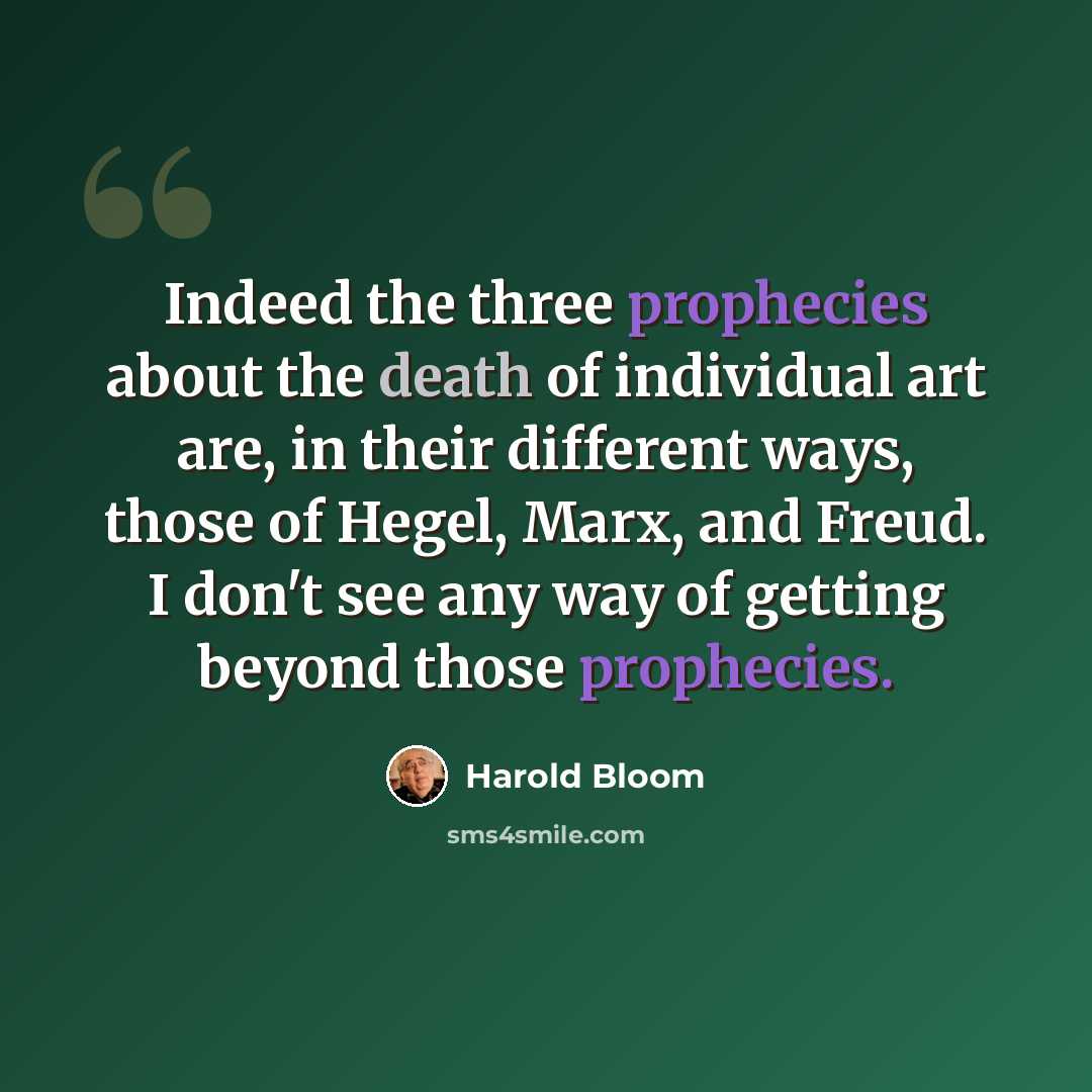 “Indeed the three prophecies about the death of individual art are, in their different ways, those of Hegel, Marx, and Freud. I don't see any way of getting beyond those prophecies.” quote by Harold Bloom