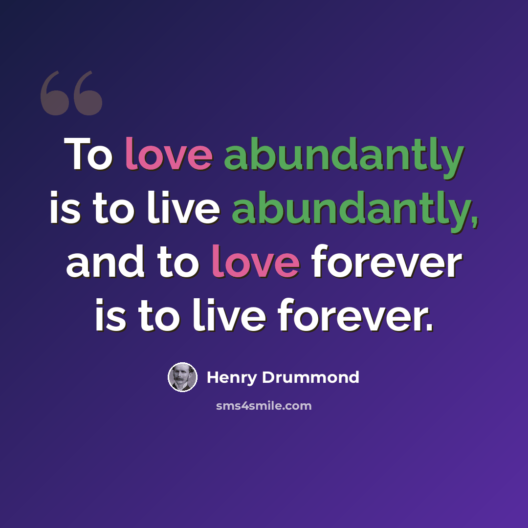 “To love abundantly is to live abundantly, and to love forever is to live forever.” quote by Henry Drummond