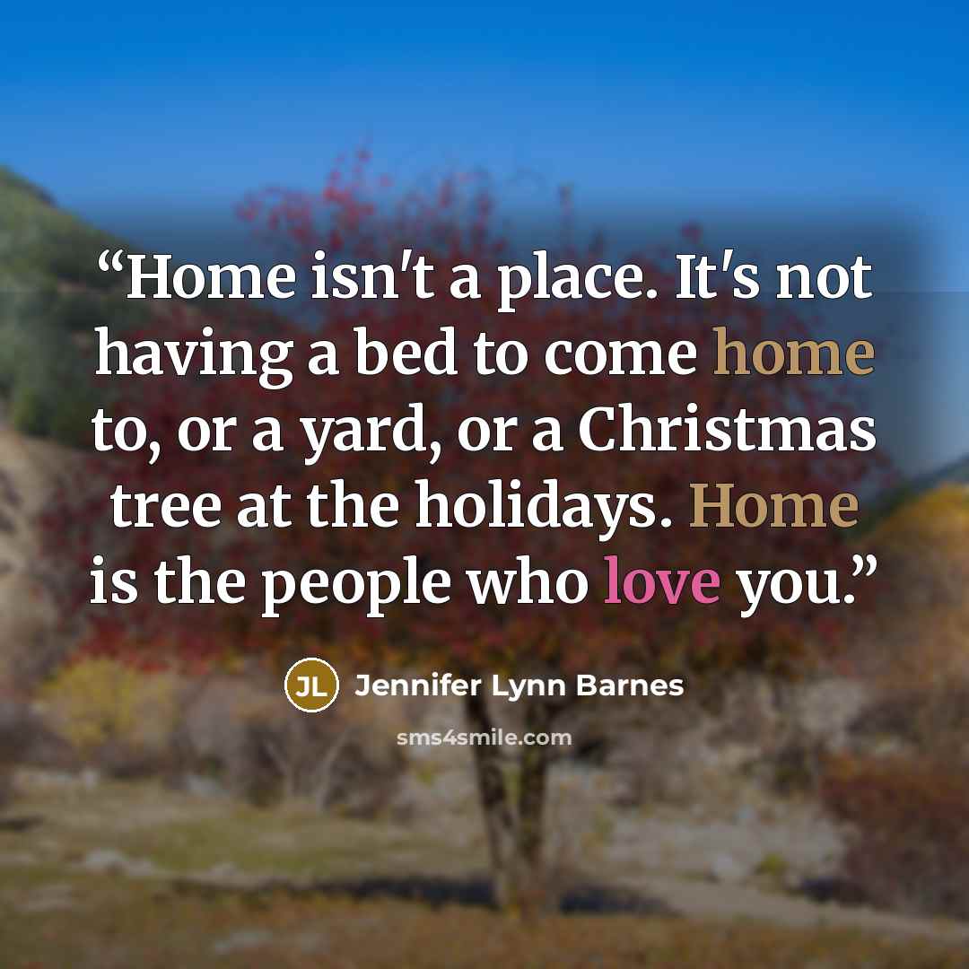“Home isn't a place. It's not having a bed to come home to, or a yard, or a Christmas tree at the holidays. Home is the people who love you.” quote by Jennifer Lynn Barnes