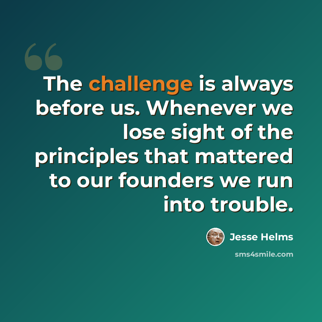 “The challenge is always before us. Whenever we lose sight of the principles that mattered to our founders we run into trouble.” quote by Jesse Helms
