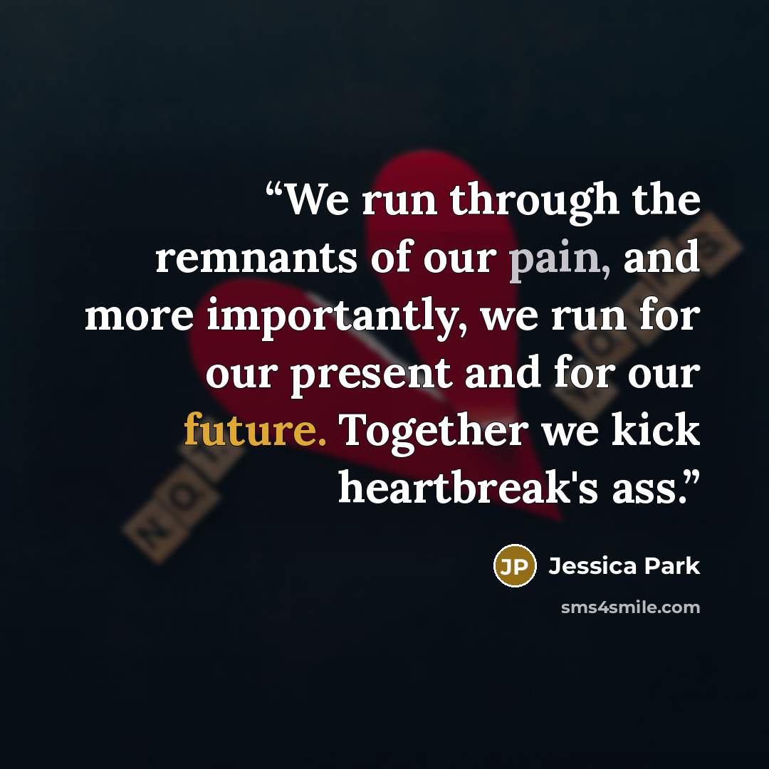 “We run through the remnants of our pain, and more importantly, we run for our present and for our future. Together we kick heartbreak's ass.” quote by Jessica Park