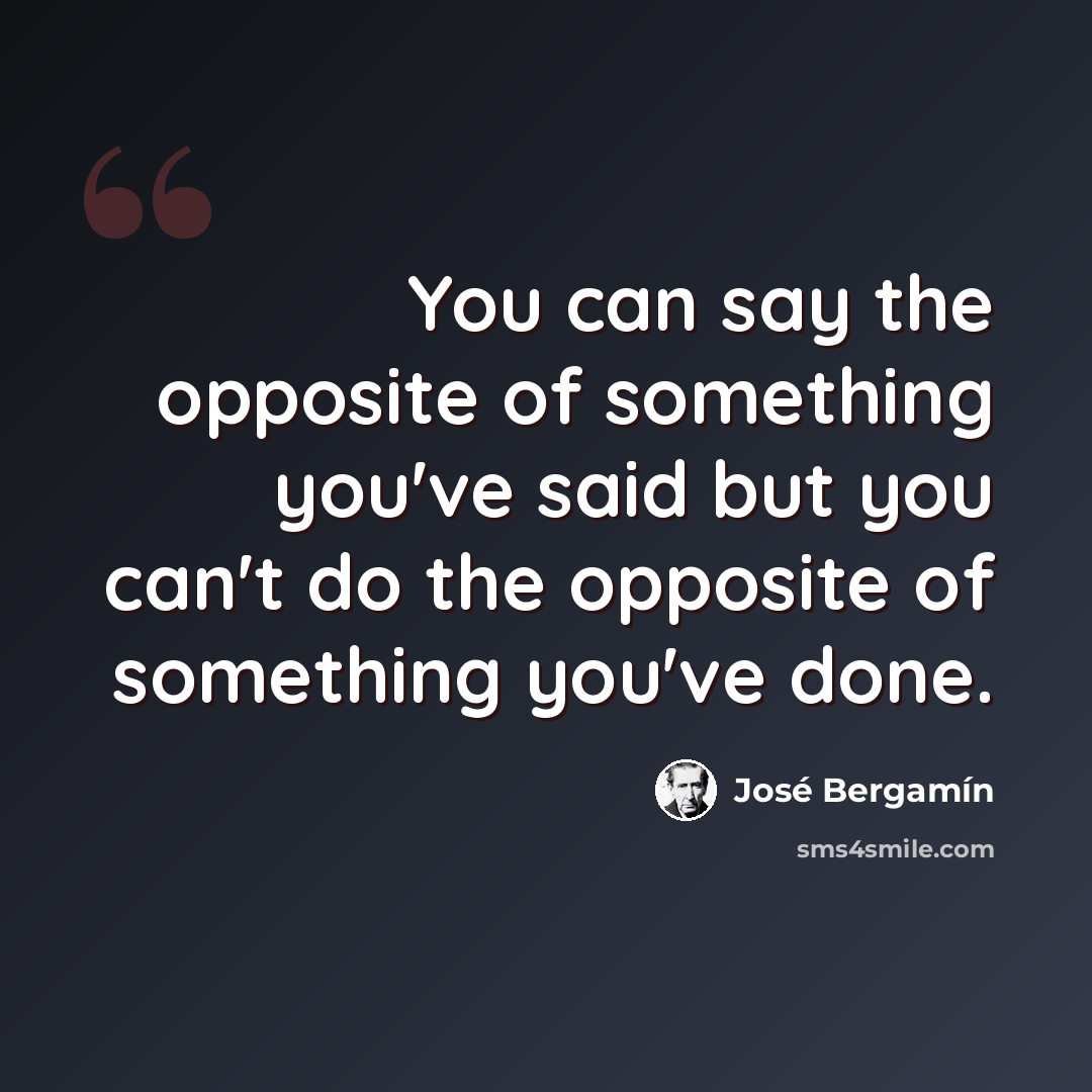“You can say the opposite of something you've said but you can't do the opposite of something you've done.” quote by Jose Bergamin