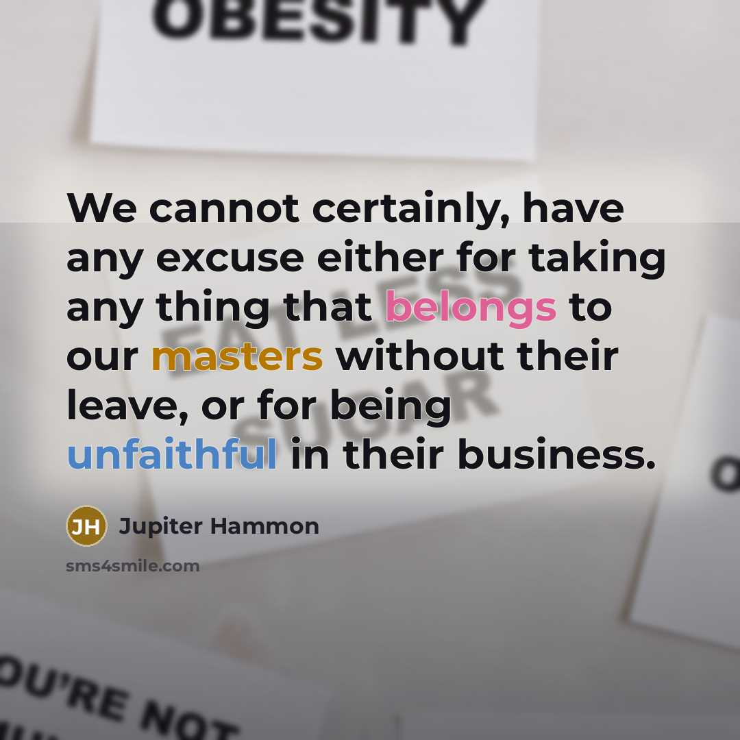 “We cannot certainly, have any excuse either for taking any thing that belongs to our masters without their leave, or for being unfaithful in their business.” quote by Jupiter Hammon