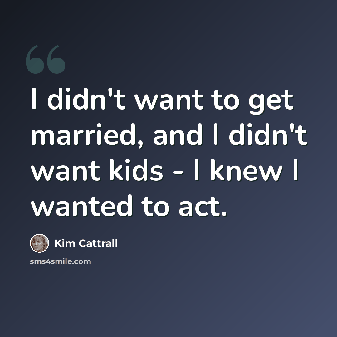 “I didn't want to get married, and I didn't want kids - I knew I wanted to act.” quote by Kim Cattrall