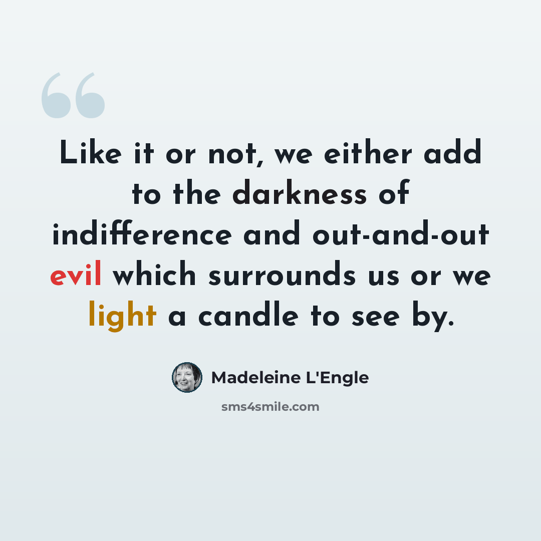 “Like it or not, we either add to the darkness of indifference and out-and-out evil which surrounds us or we light a candle to see by.” quote by Madeleine L'Engle