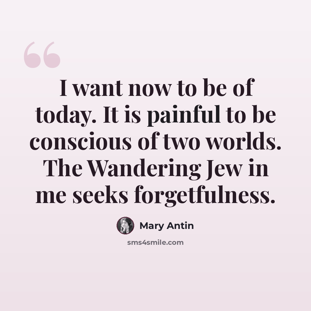 “I want now to be of today. It is painful to be conscious of two worlds. The Wandering Jew in me seeks forgetfulness.” quote by Mary Antin