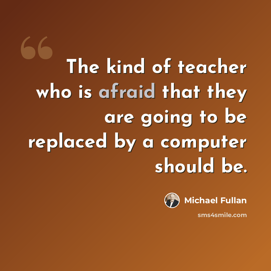 “The kind of teacher who is afraid that they are going to be replaced by a computer should be.” quote by Michael Fullan