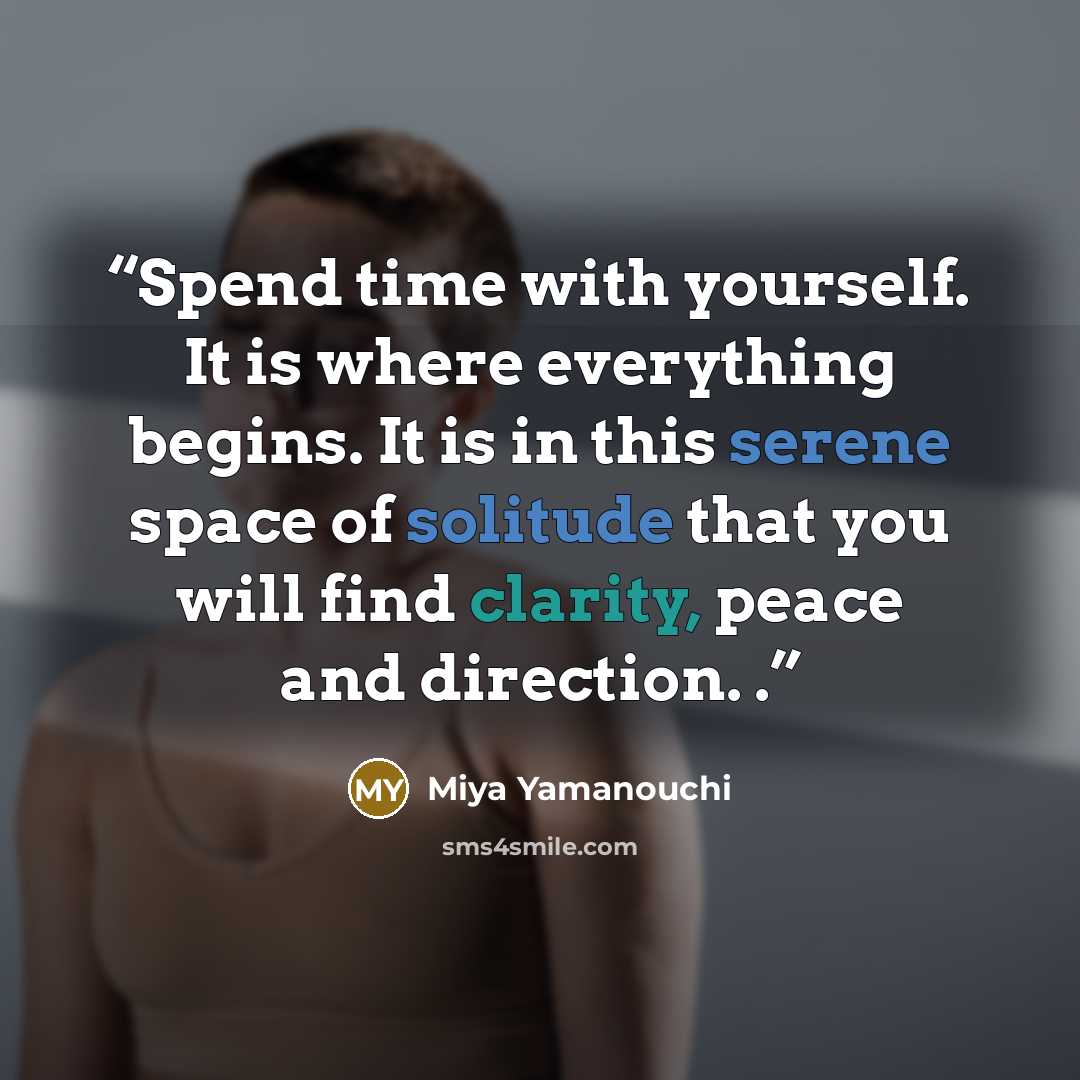 “Spend time with yourself. It is where everything begins. It is in this serene space of solitude that you will find clarity, peace and direction. .” quote by Miya Yamanouchi