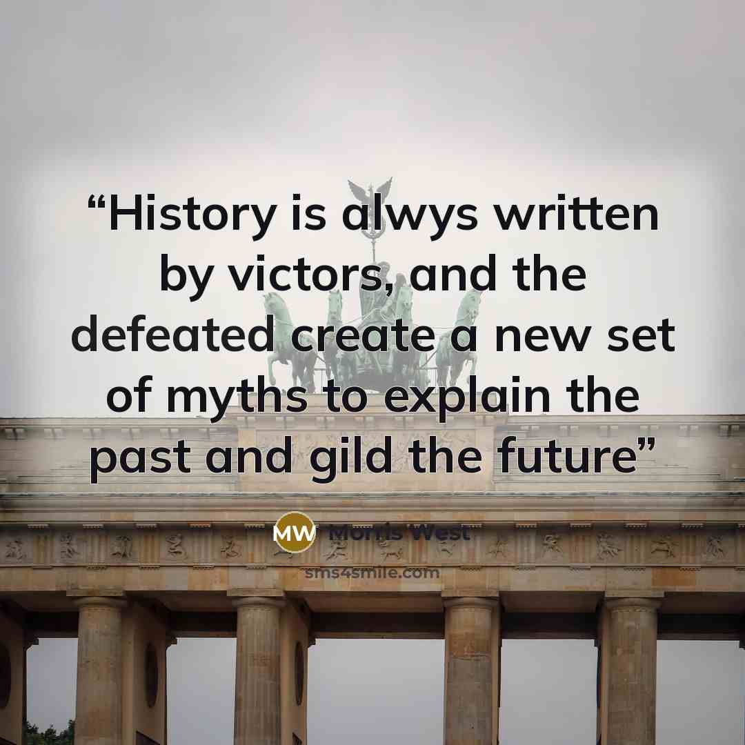 “History is alwys written by victors, and the defeated create a new set of myths to explain the past and gild the future” quote by Morris West