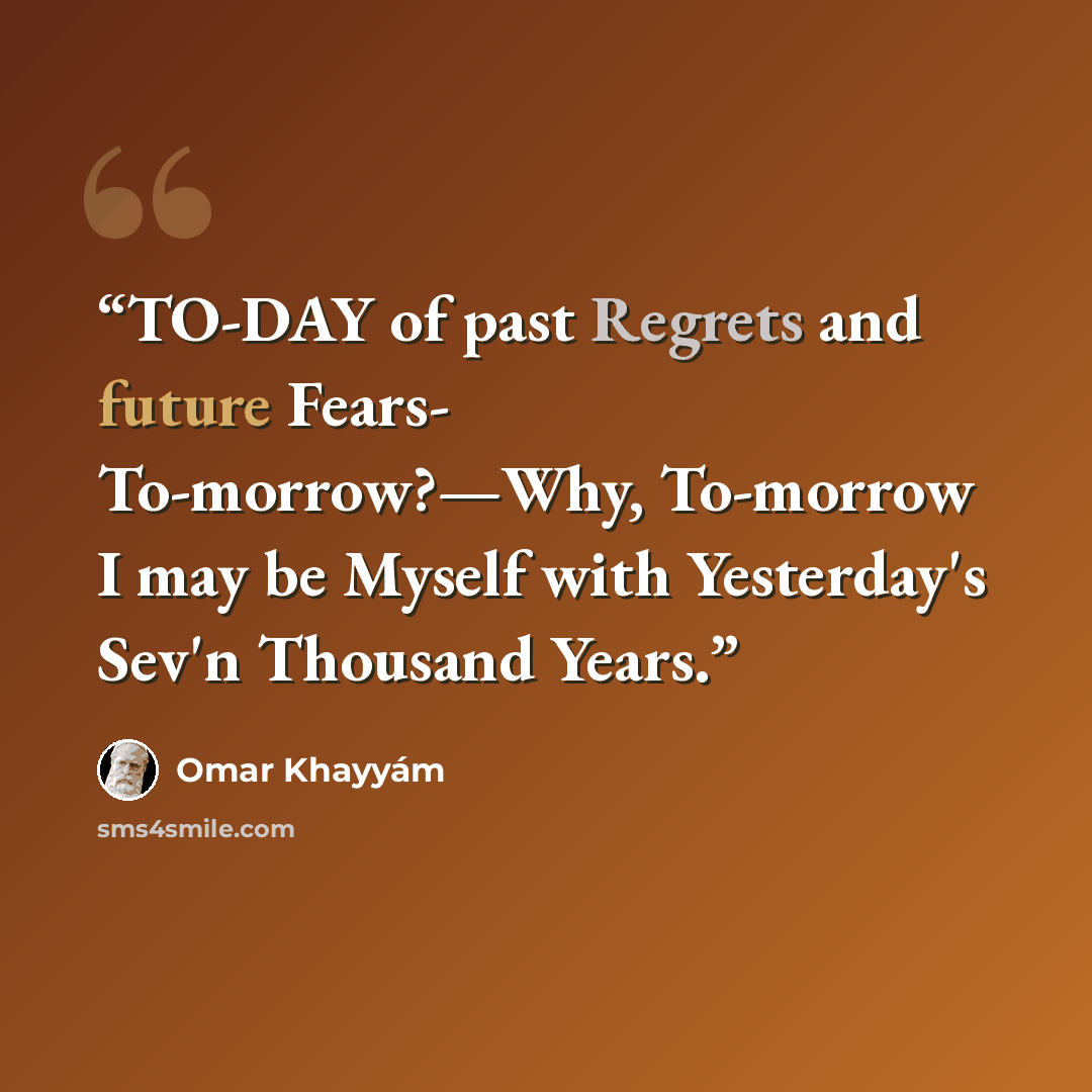 “TO-DAY of past Regrets and future Fears- To-morrow?—Why, To-morrow I may be Myself with Yesterday's Sev'n Thousand Years.” quote by Omar Khayyám