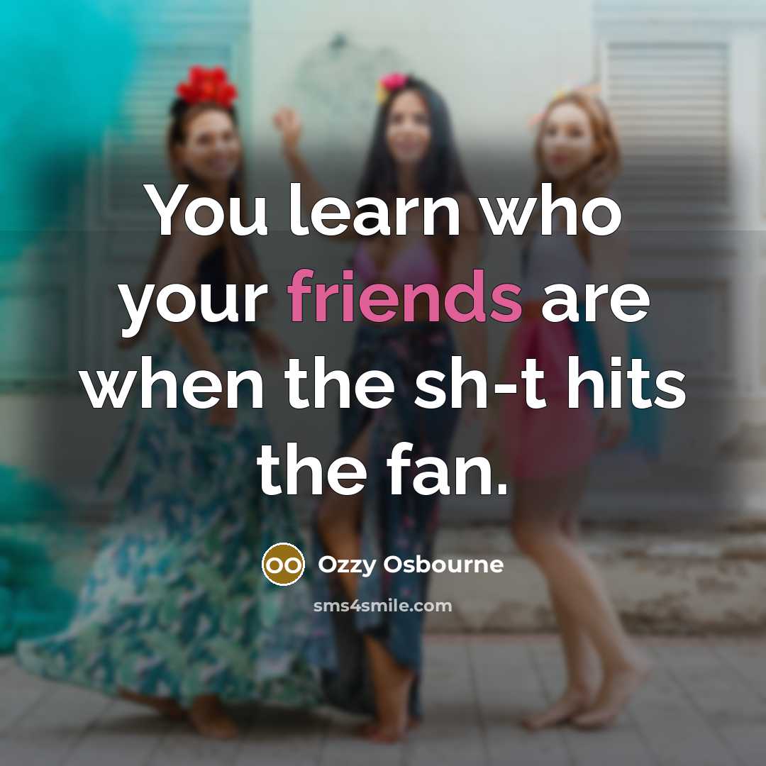 “You learn who your friends are when the sh-t hits the fan.” quote by Ozzy Osbourne