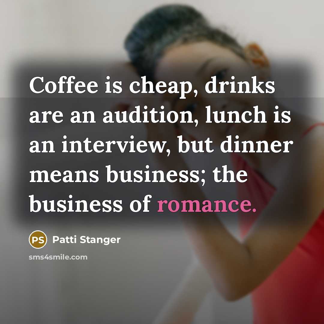 “Coffee is cheap, drinks are an audition, lunch is an interview, but dinner means business; the business of romance.” quote by Patti Stanger