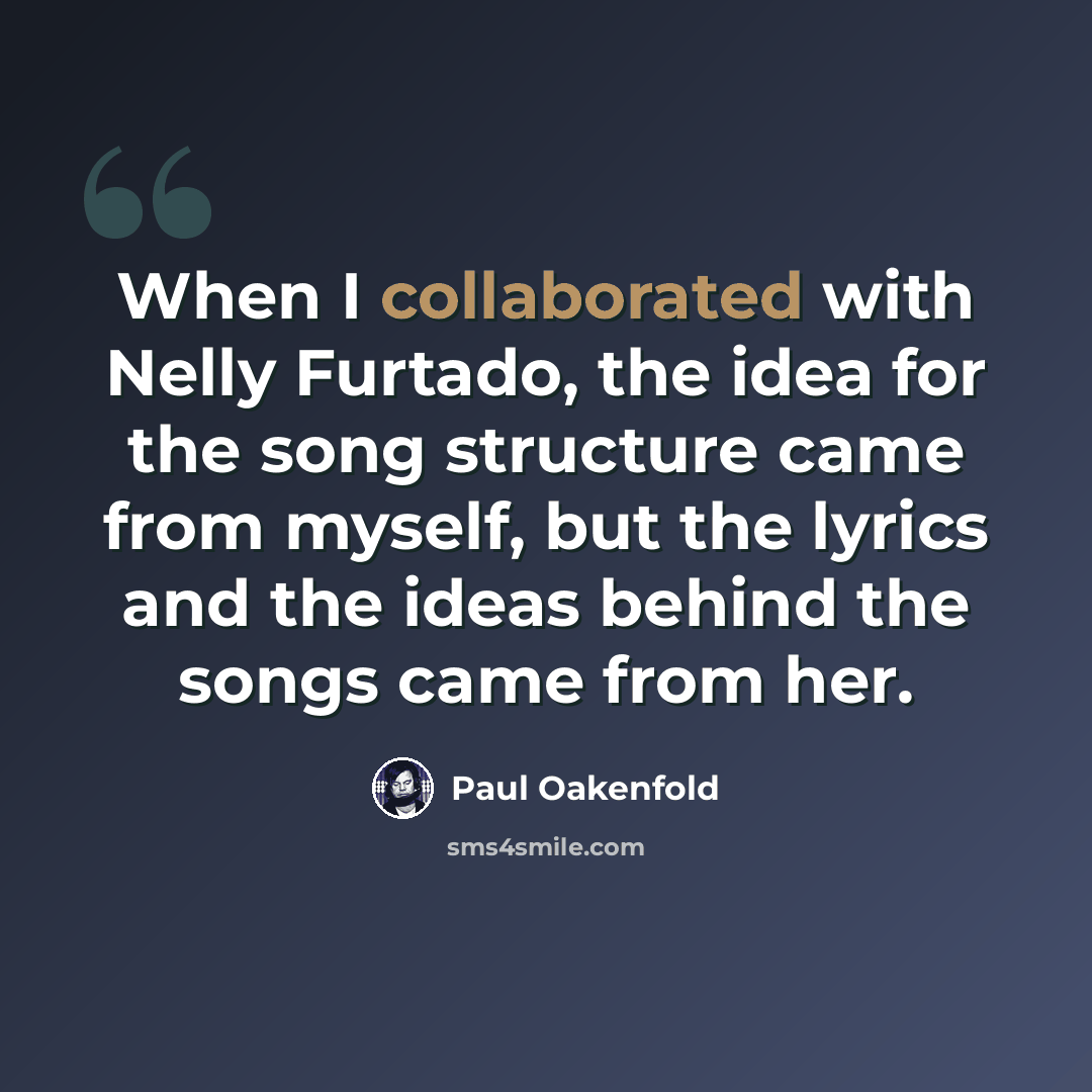“When I collaborated with Nelly Furtado, the idea for the song structure came from myself, but the lyrics and the ideas behind the songs came from her.” quote by Paul Oakenfold