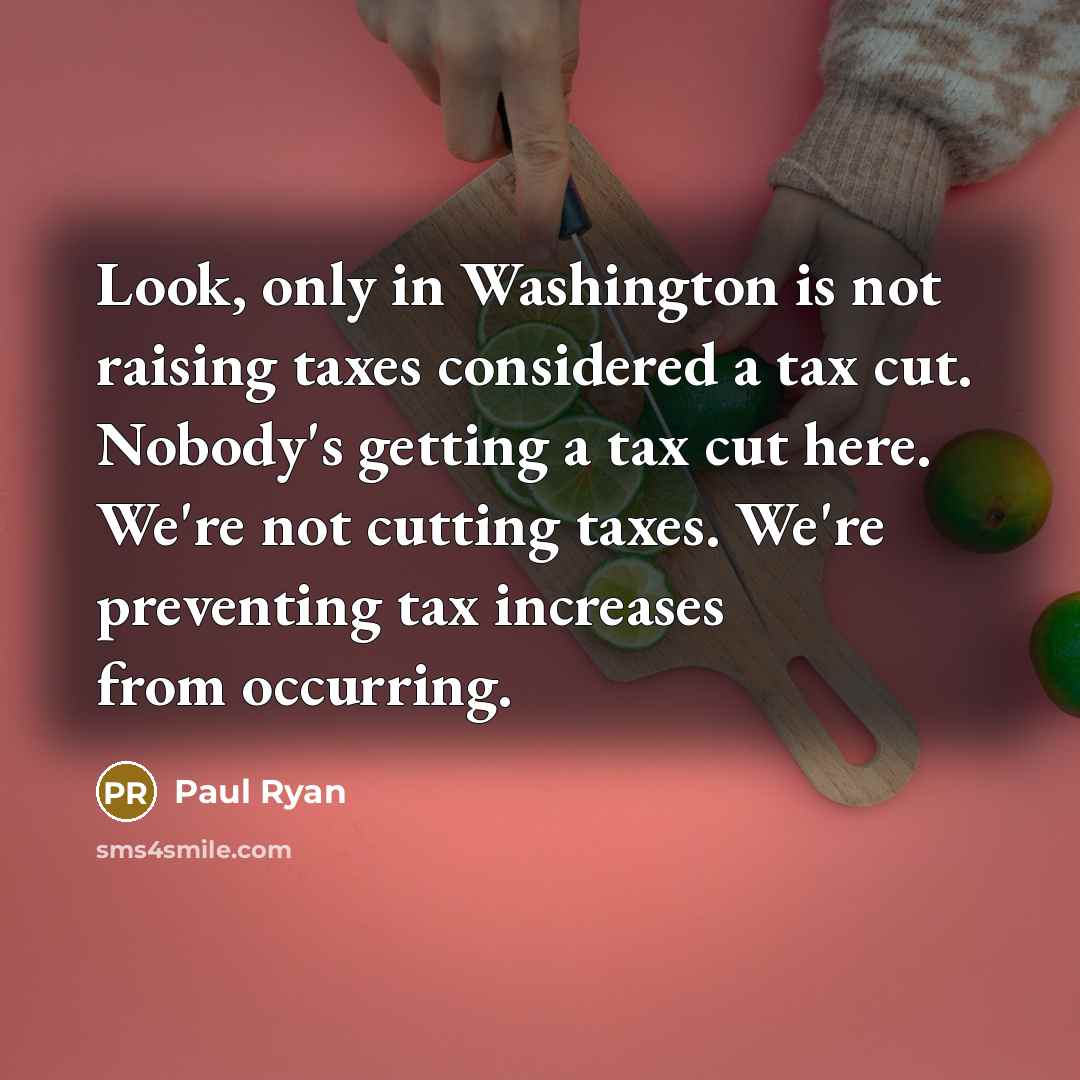 “Look, only in Washington is not raising taxes considered a tax cut. Nobody's getting a tax cut here. We're not cutting taxes. We're preventing tax increases from occurring.” quote by Paul Ryan