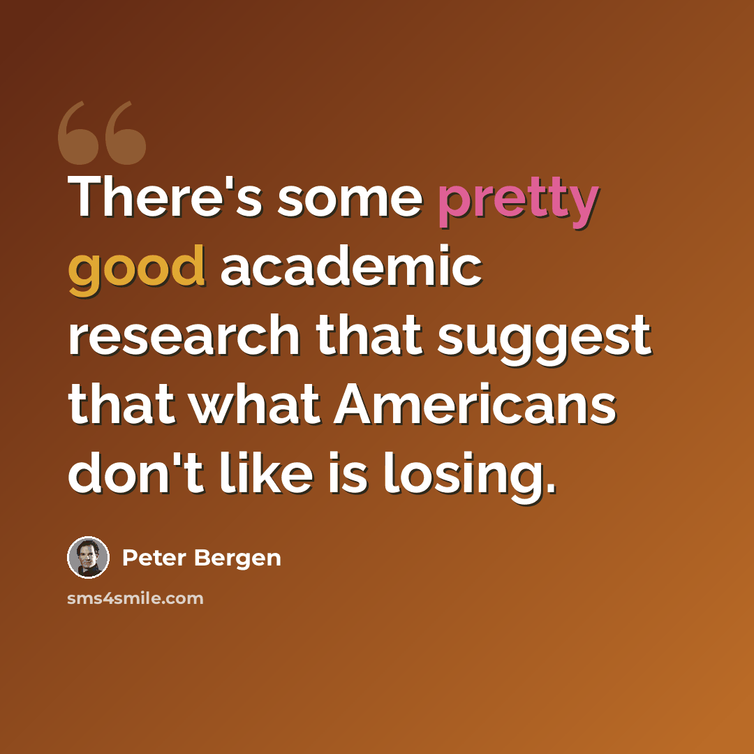 “There's some pretty good academic research that suggest that what Americans don't like is losing.” quote by Peter Bergen