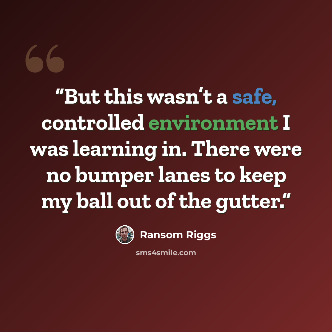 “But this wasn’t a safe, controlled environment I was learning in. There were no bumper lanes to keep my ball out of the gutter.” quote by Ransom Riggs