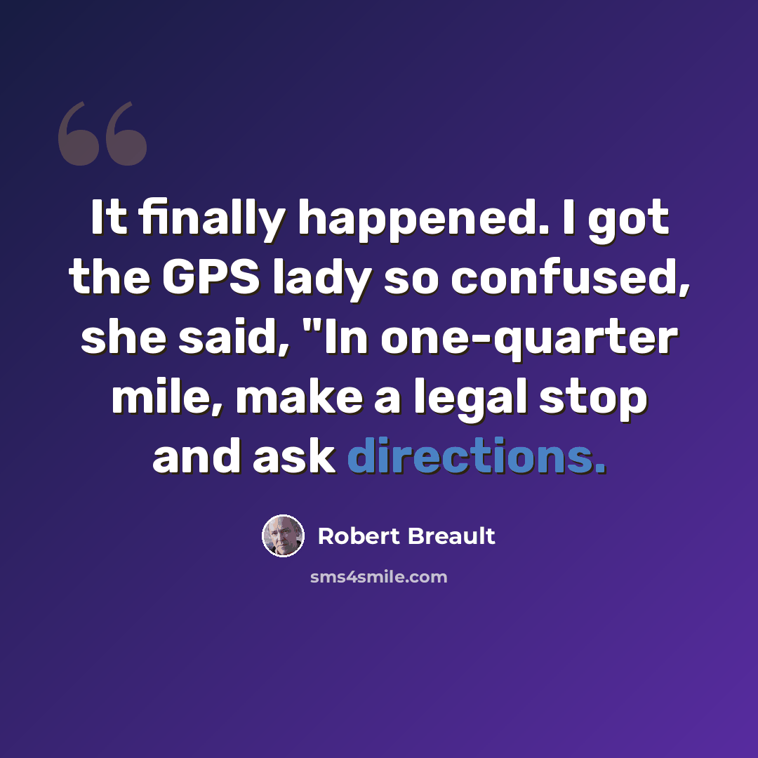 “It finally happened. I got the GPS lady so confused, she said, "In one-quarter mile, make a legal stop and ask directions.” quote by Robert Breault