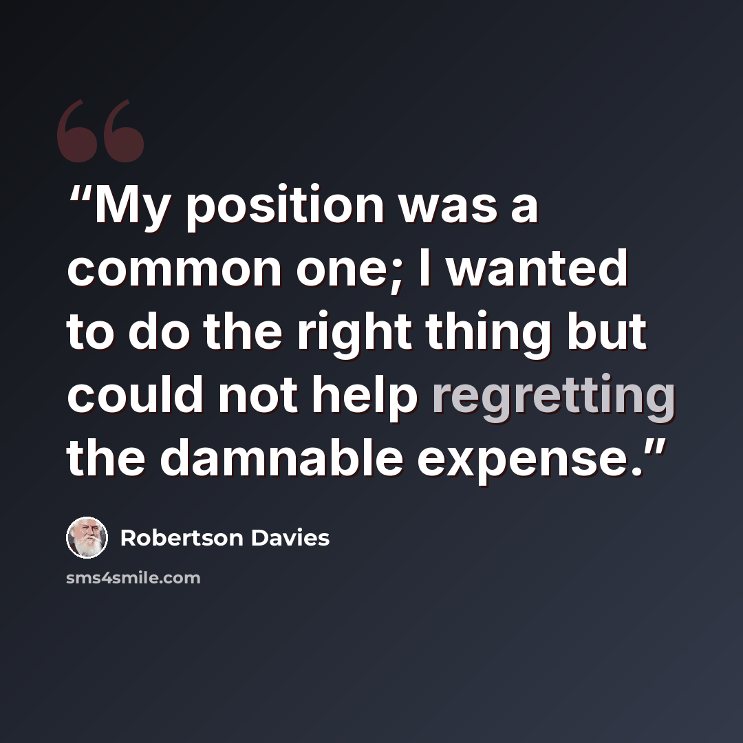 “My position was a common one; I wanted to do the right thing but could not help regretting the damnable expense.” quote by Robertson Davies
