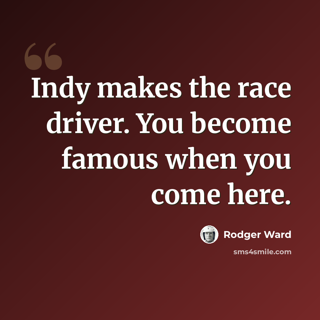 “Indy makes the race driver. You become famous when you come here.” quote by Rodger Ward
