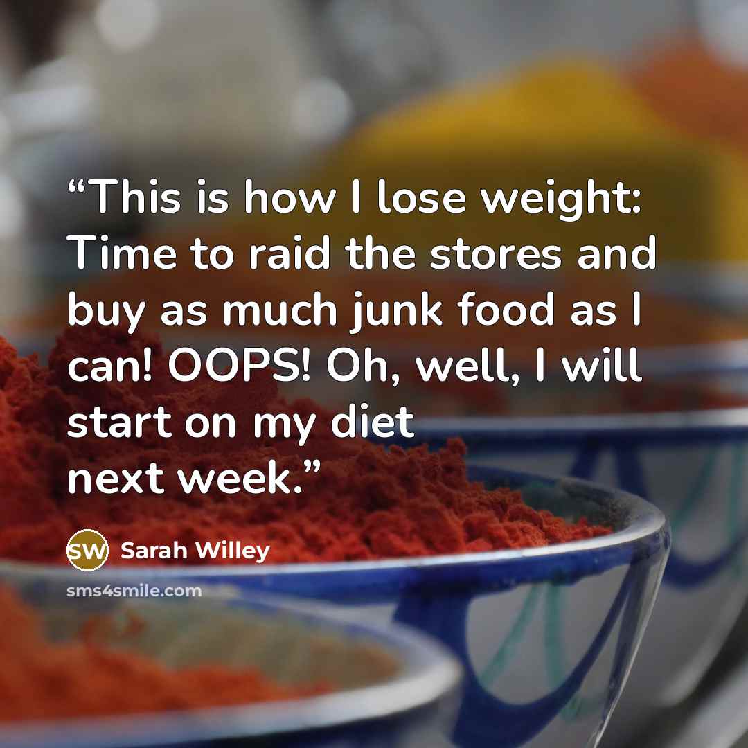 “This is how I lose weight: Time to raid the stores and buy as much junk food as I can! OOPS! Oh, well, I will start on my diet next week.” quote by Sarah Willey