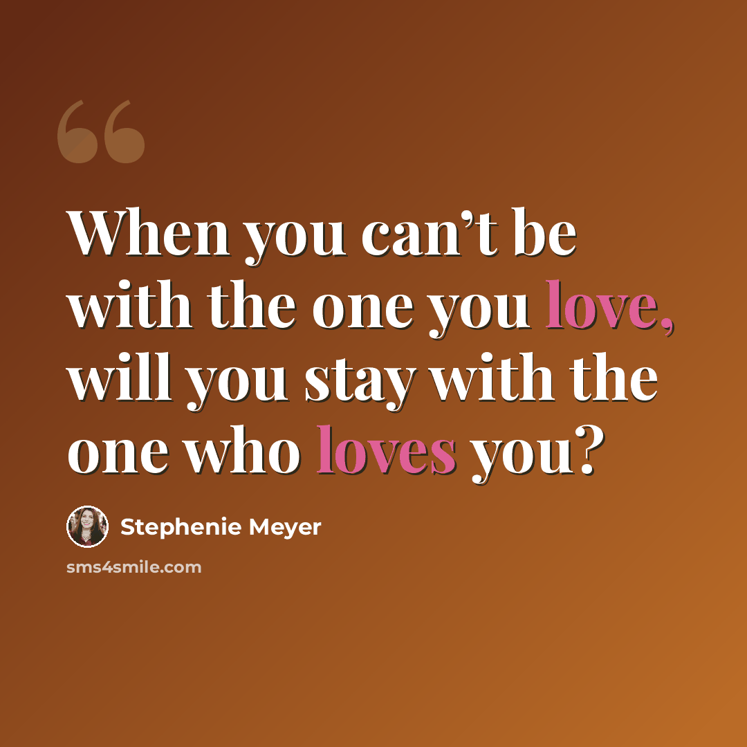 “When you can’t be with the one you love, will you stay with the one who loves you?” quote by Stephenie Meyer