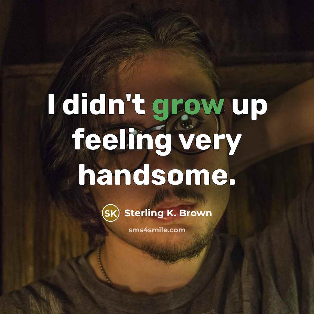 “I didn't grow up feeling very handsome.” quote by Sterling K. Brown