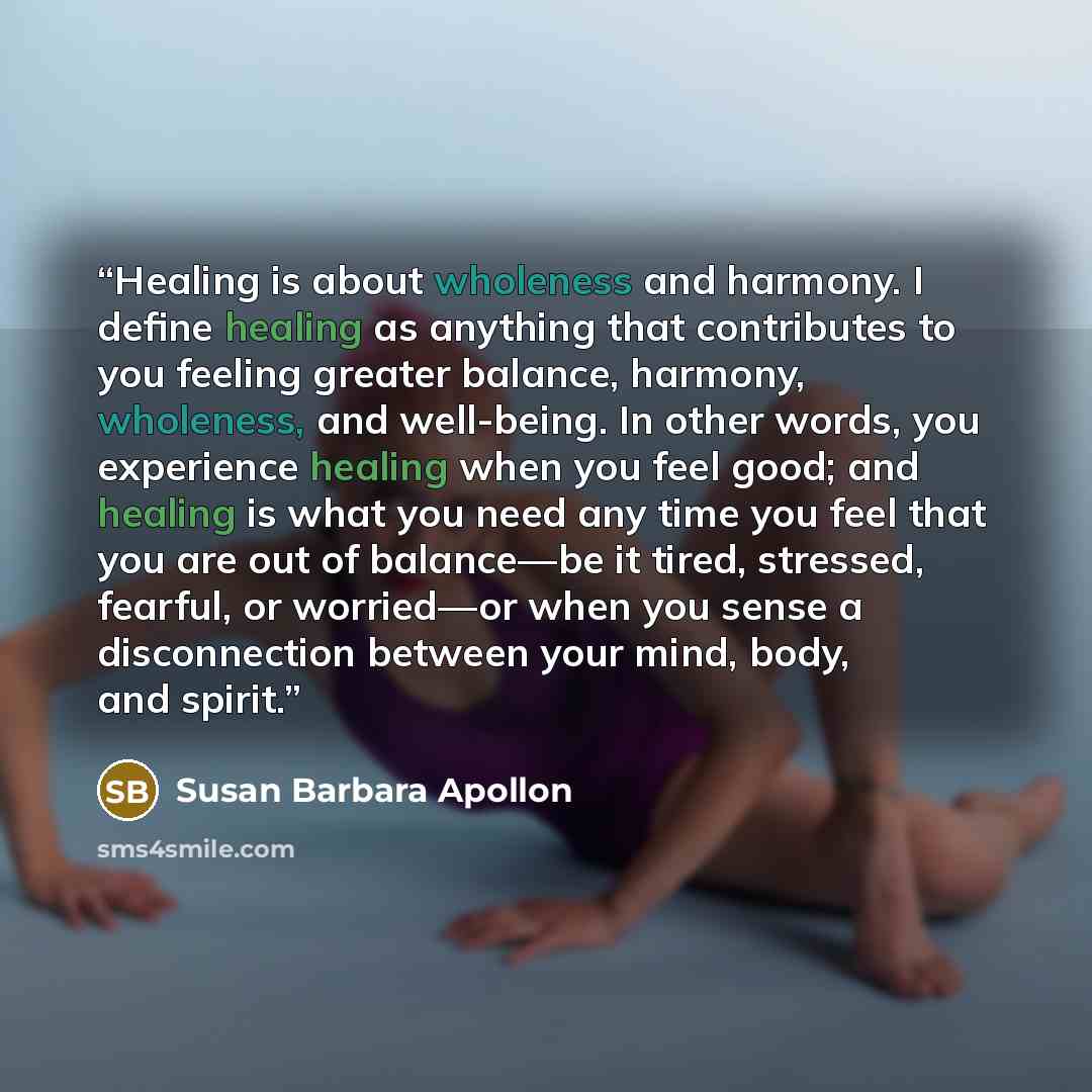 “Healing is about wholeness and harmony. I deﬁne healing as anything that contributes to you feeling greater balance, harmony, wholeness, and well-being. In other words, you experience healing when you feel good; and healing is what you need any time you feel that you are out of balance—be it…” quote by Susan Barbara Apollon