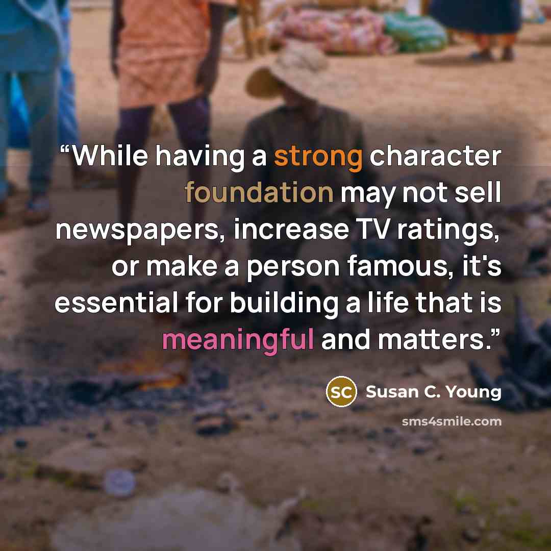 “While having a strong character foundation may not sell newspapers, increase TV ratings, or make a person famous, it's essential for building a life that is meaningful and matters.” quote by Susan C. Young