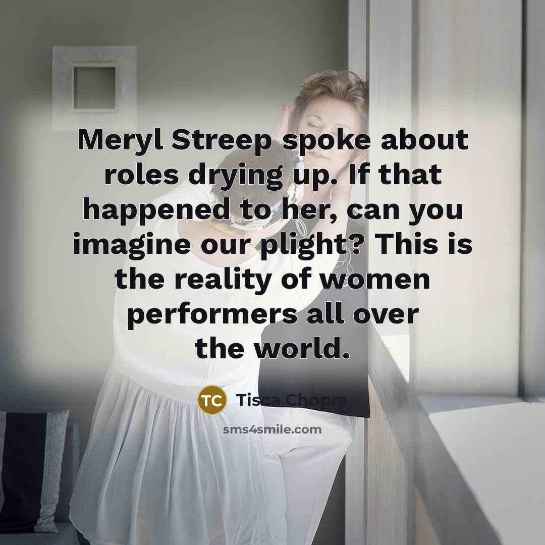 “Meryl Streep spoke about roles drying up. If that happened to her, can you imagine our plight? This is the reality of women performers all over the world.” quote by Tisca Chopra