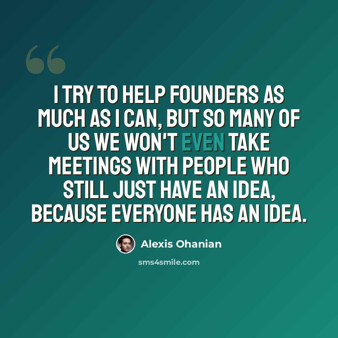 “I try to help founders as much as I can, but so many of us we won't even take meetings with people who still just have an idea, because everyone has an idea.” quote by Alexis Ohanian