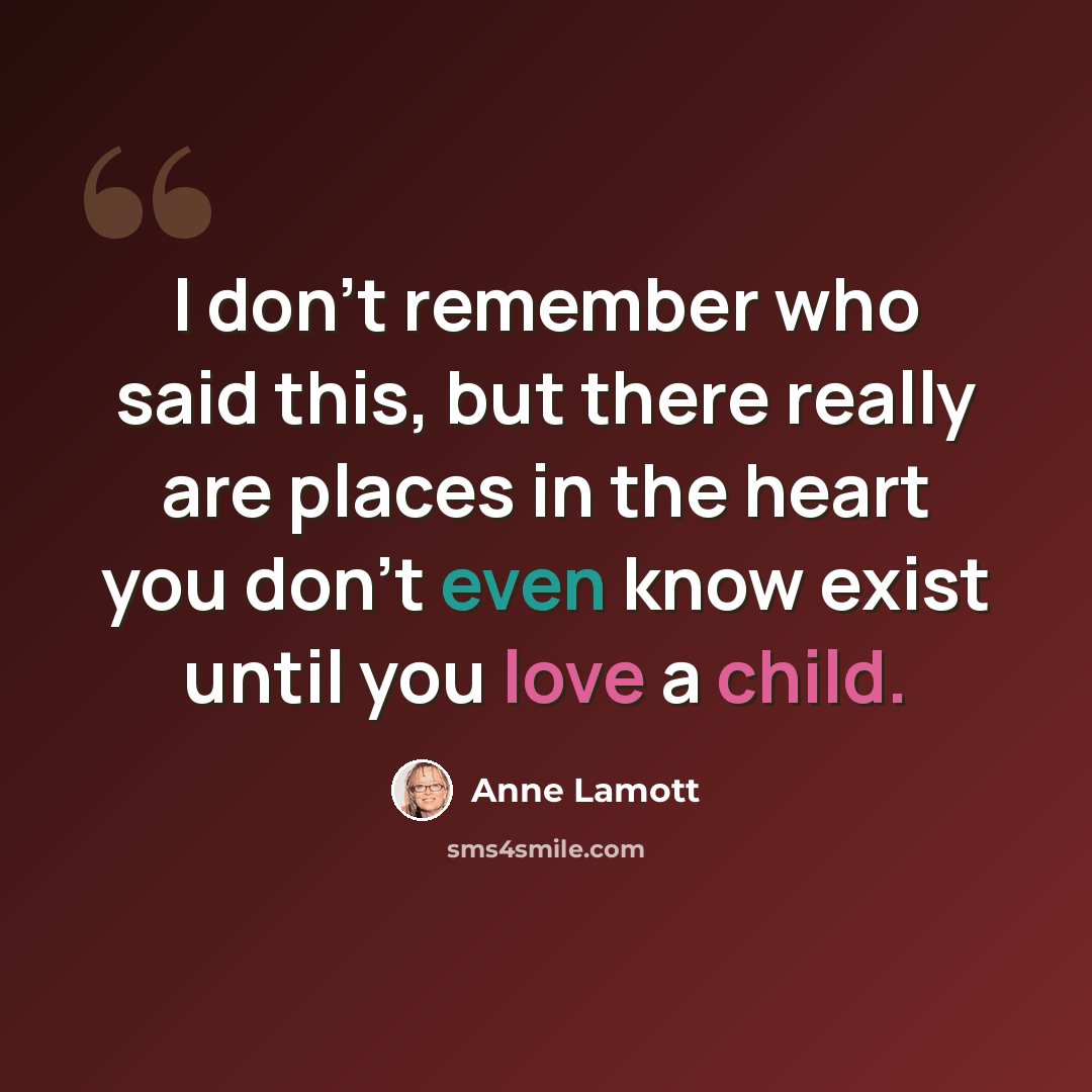 “I don't remember who said this, but there really are places in the heart you don't even know exist until you love a child.” quote by Anne Lamott