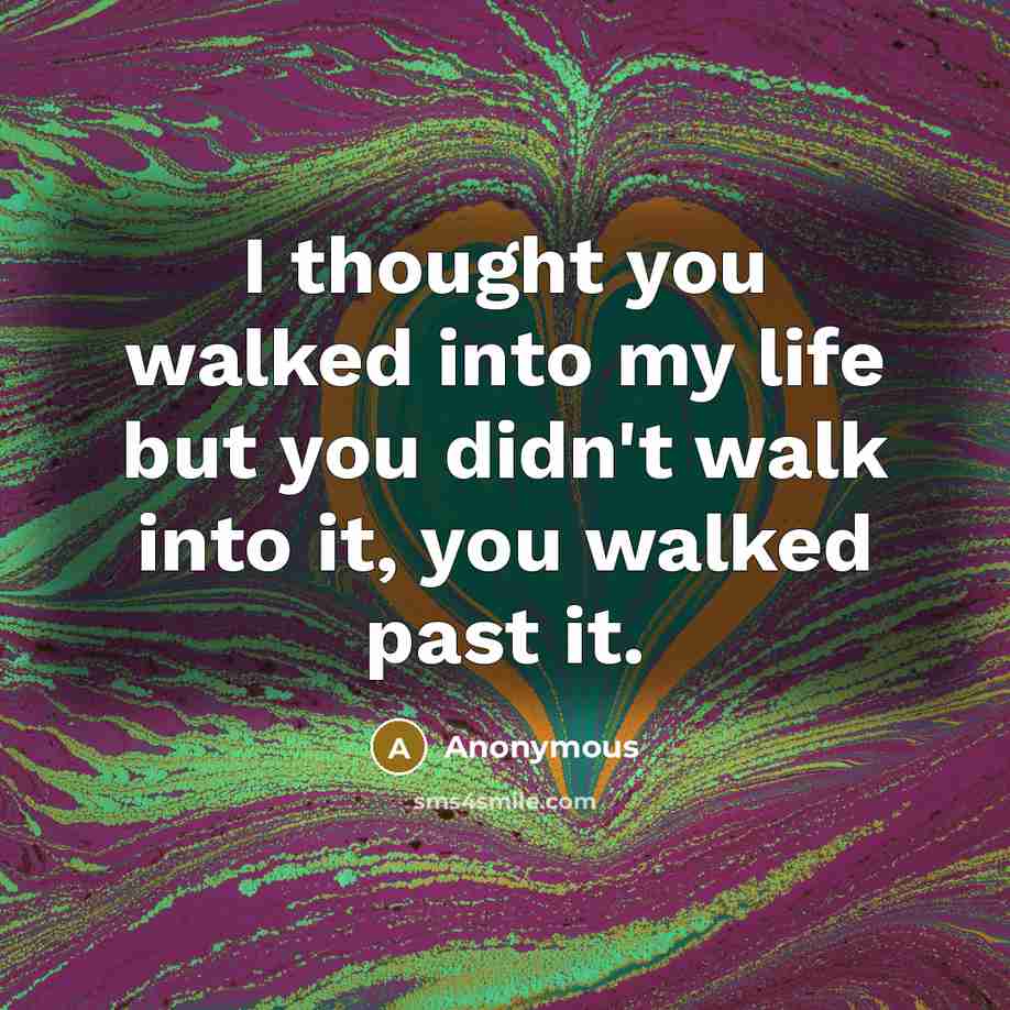 “I thought you walked into my life but you didn't walk into it, you walked past it.” quote by Anonymous