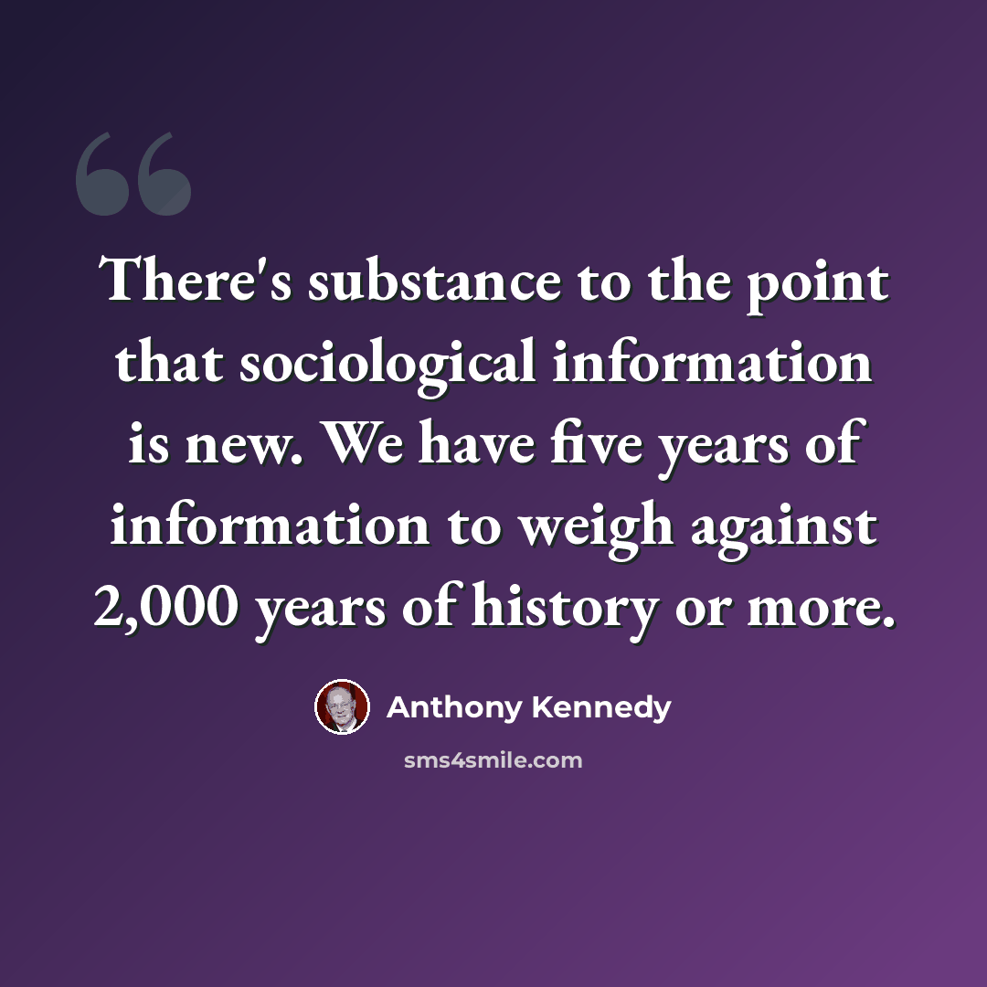 “There's substance to the point that sociological information is new. We have five years of information to weigh against 2,000 years of history or more.” quote by Anthony Kennedy