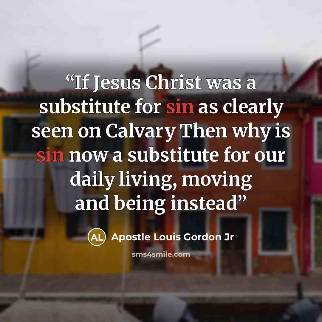 “If Jesus Christ was a substitute for sin as clearly seen on Calvary Then why is sin now a substitute for our daily living, moving and being instead” quote by Apostle Louis Gordon Jr