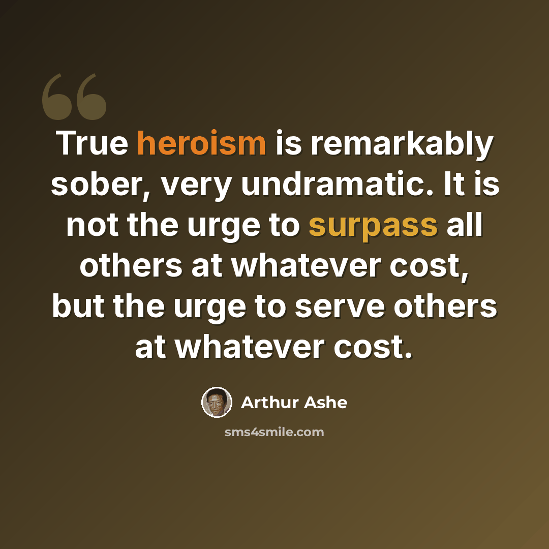 “True heroism is remarkably sober, very undramatic. It is not the urge to surpass all others at whatever cost, but the urge to serve others at whatever cost.” quote by Arthur Ashe