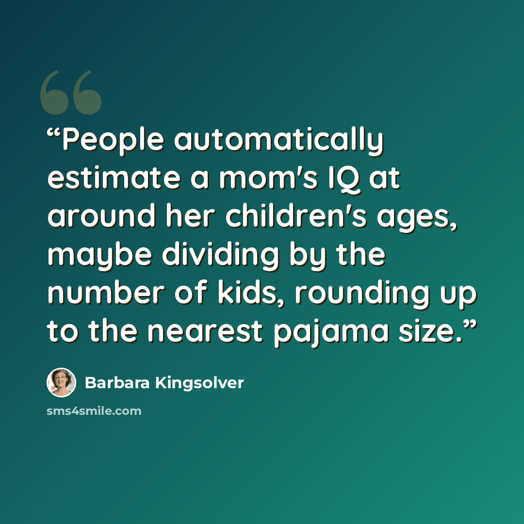 “People automatically estimate a mom's IQ at around her children's ages, maybe dividing by the number of kids, rounding up to the nearest pajama size.” quote by Barbara Kingsolver