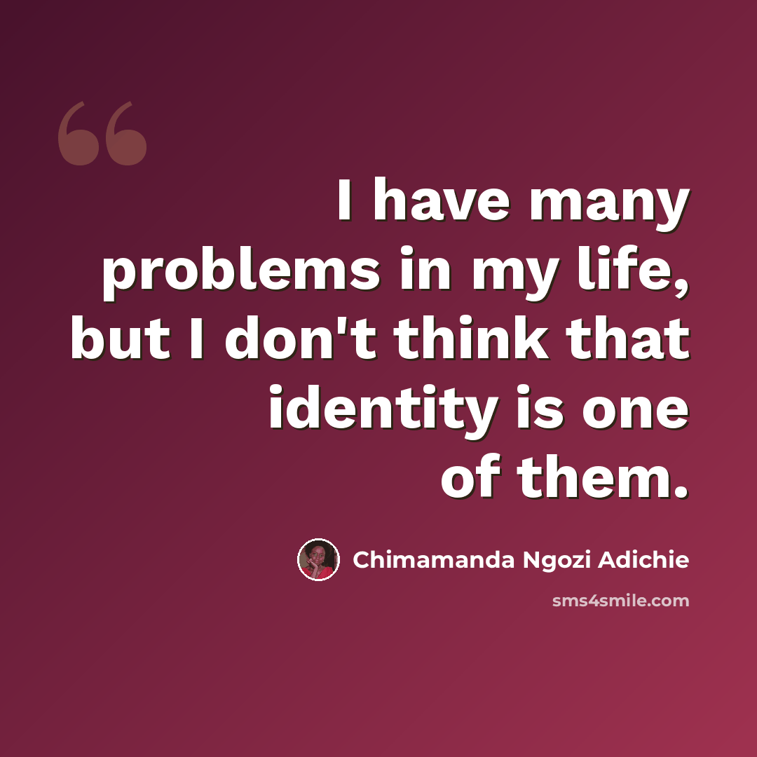 “I have many problems in my life, but I don't think that identity is one of them.” quote by Chimamanda Ngozi Adichie