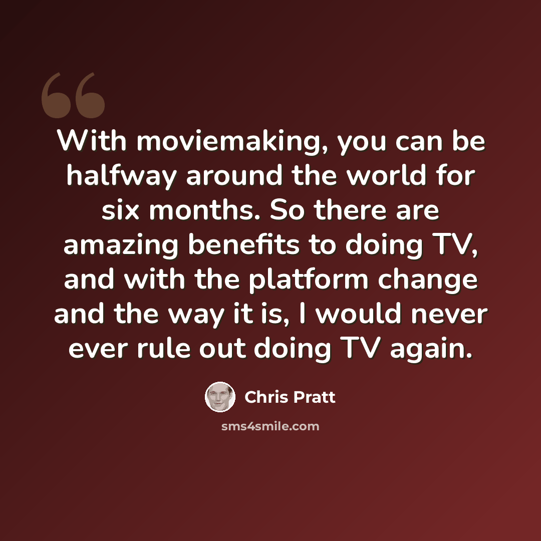 “With moviemaking, you can be halfway around the world for six months. So there are amazing benefits to doing TV, and with the platform change and the way it is, I would never ever rule out doing TV again.” quote by Chris Pratt