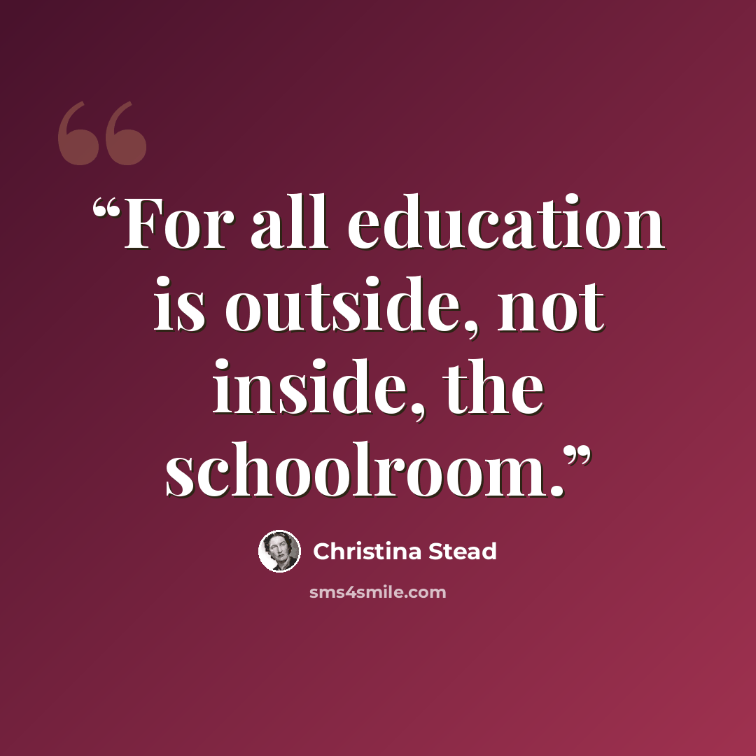 “For all education is outside, not inside, the schoolroom.” quote by Christina Stead