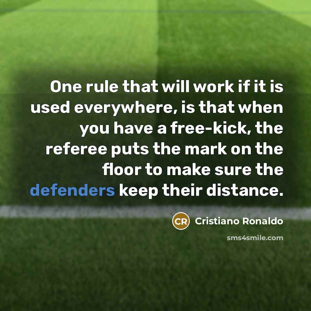 “One rule that will work if it is used everywhere, is that when you have a free-kick, the referee puts the mark on the floor to make sure the defenders keep their distance.” quote by Cristiano Ronaldo