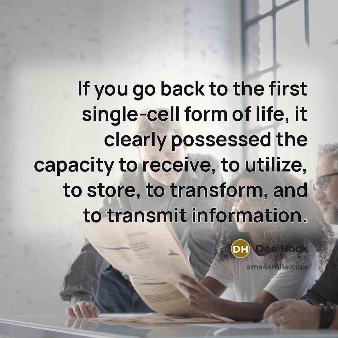 “If you go back to the first single-cell form of life, it clearly possessed the capacity to receive, to utilize, to store, to transform, and to transmit information.” quote by Dee Hock
