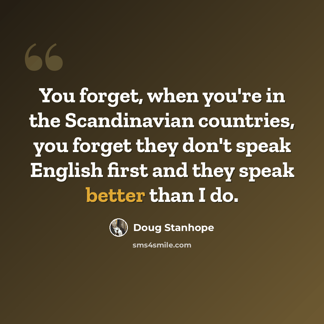 “You forget, when you're in the Scandinavian countries, you forget they don't speak English first and they speak better than I do.” quote by Doug Stanhope