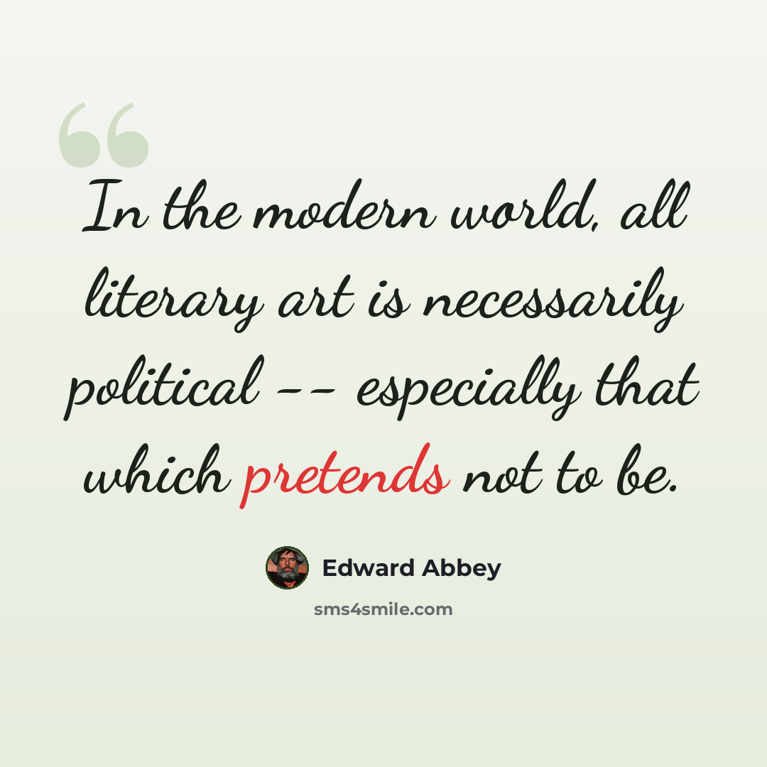 “In the modern world, all literary art is necessarily political -- especially that which pretends not to be.” quote by Edward Abbey