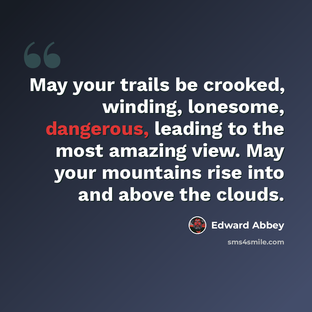 “May your trails be crooked, winding, lonesome, dangerous, leading to the most amazing view. May your mountains rise into and above the clouds.” quote by Edward Abbey