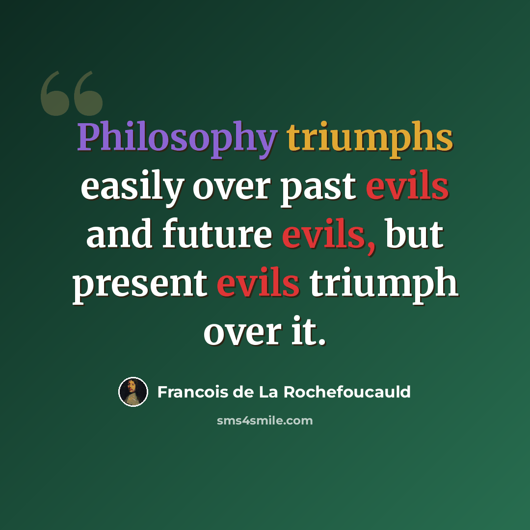 “Philosophy triumphs easily over past evils and future evils, but present evils triumph over it.” quote by Francois de La Rochefoucauld