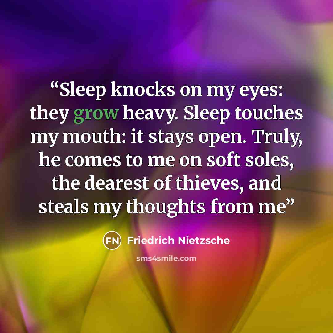 “Sleep knocks on my eyes: they grow heavy. Sleep touches my mouth: it stays open. Truly, he comes to me on soft soles, the dearest of thieves, and steals my thoughts from me” quote by Friedrich Nietzsche