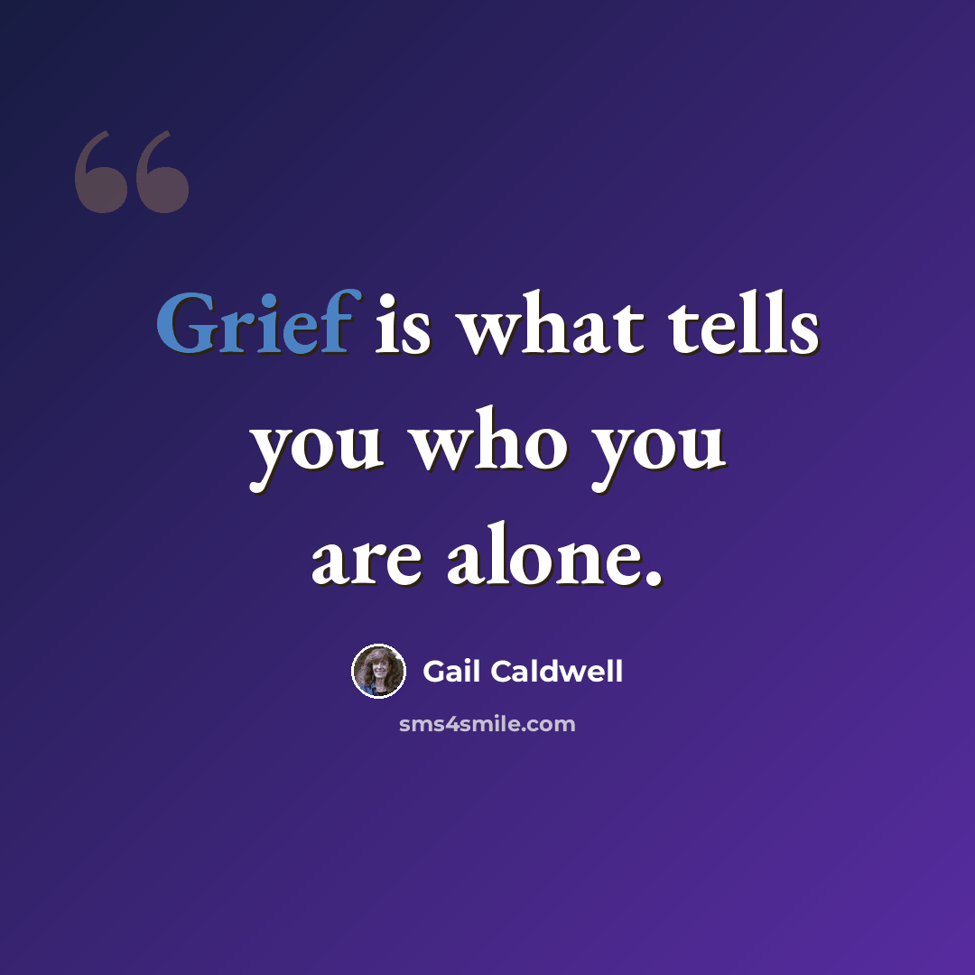 “Grief is what tells you who you are alone.” quote by Gail Caldwell