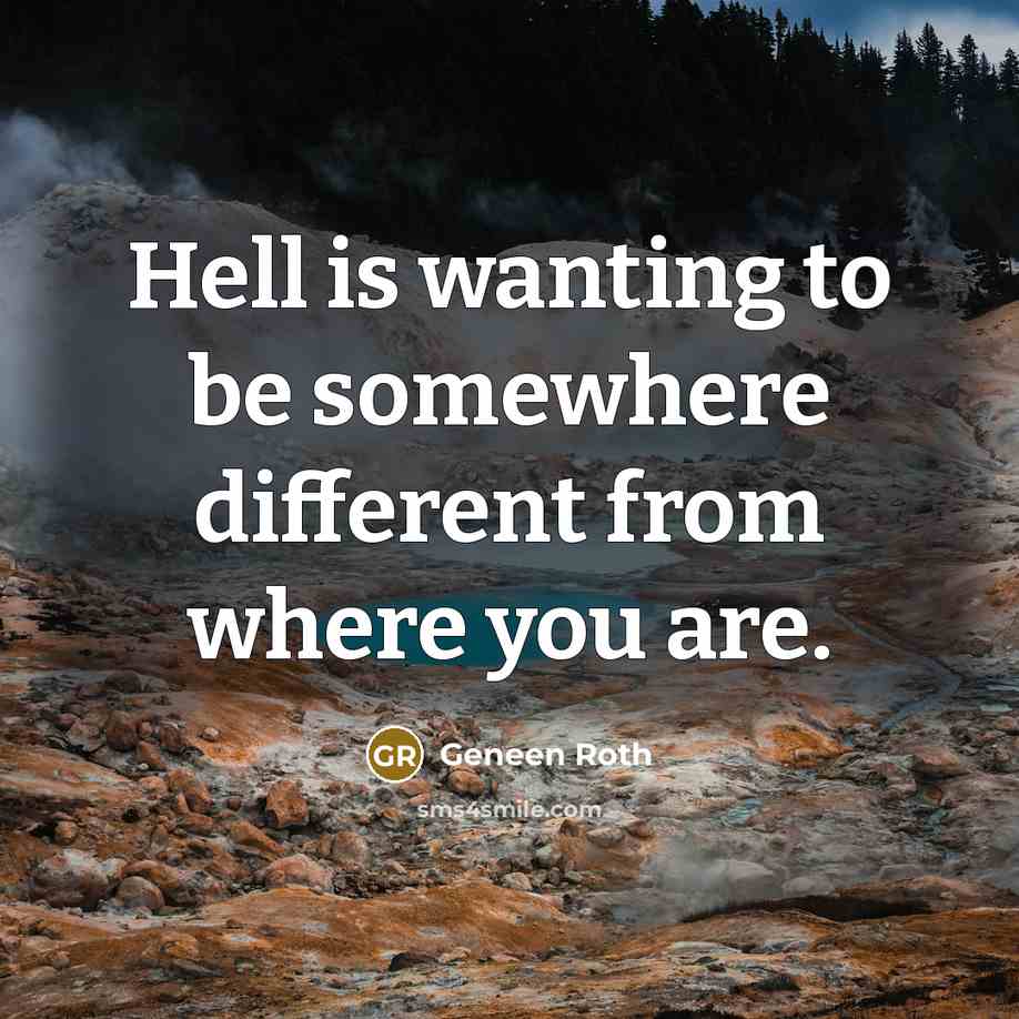 “Hell is wanting to be somewhere different from where you are.” quote by Geneen Roth