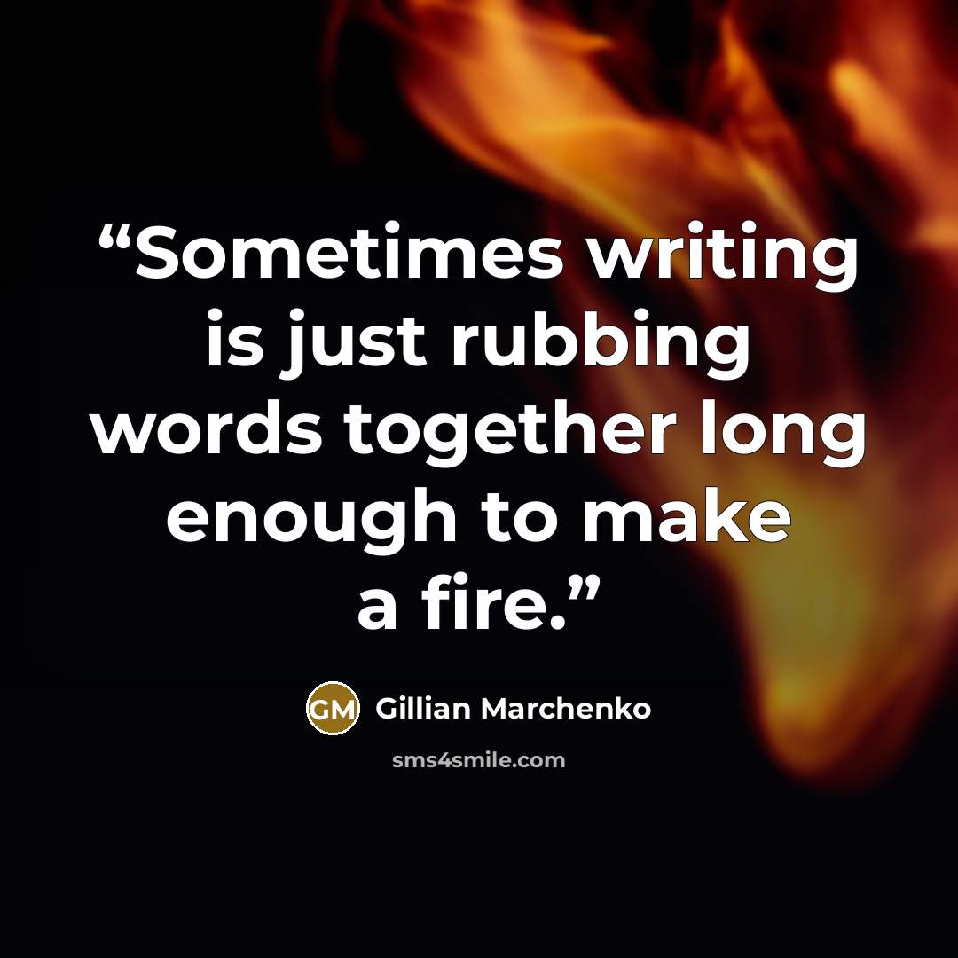 “Sometimes writing is just rubbing words together long enough to make a fire.” quote by Gillian Marchenko